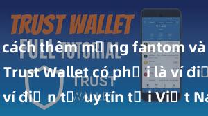 cách thêm mạng fantom vào ví trust Trust Wallet có phải là ví điện tử uy tín tại Việt Nam không?