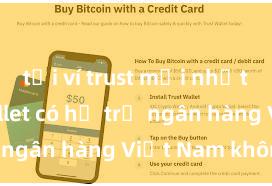 tải ví trust mới nhất Trust Wallet có hỗ trợ ngân hàng Việt Nam không?